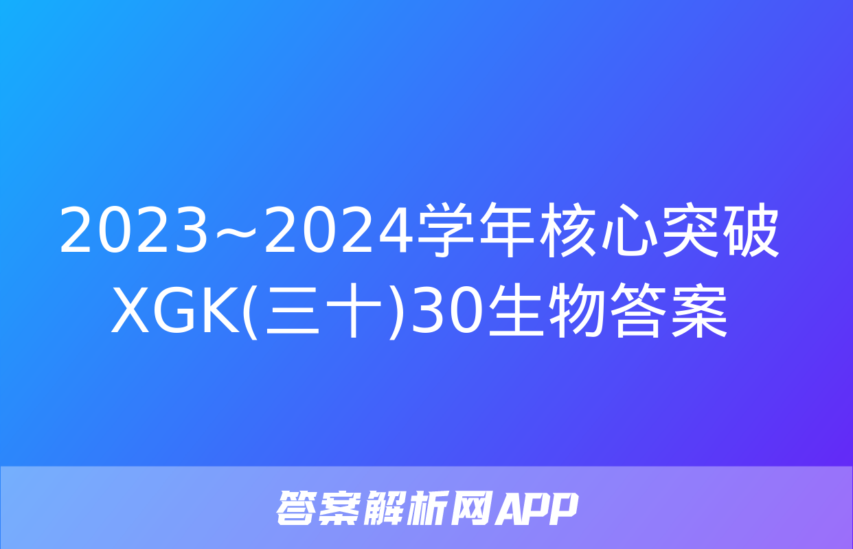 2023~2024学年核心突破XGK(三十)30生物答案