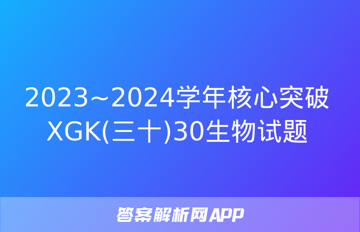 2023~2024学年核心突破XGK(三十)30生物试题