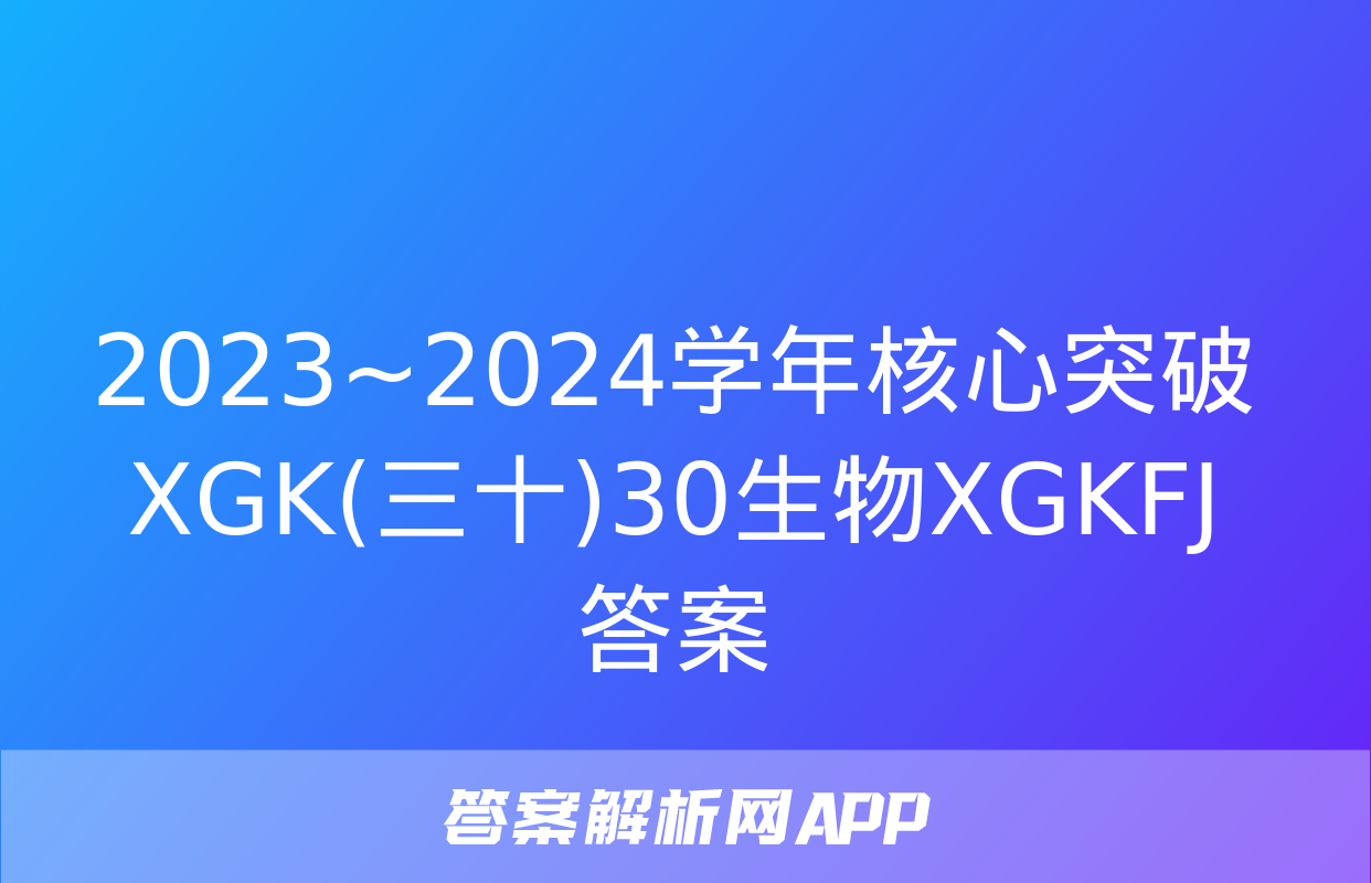 2023~2024学年核心突破XGK(三十)30生物XGKFJ答案