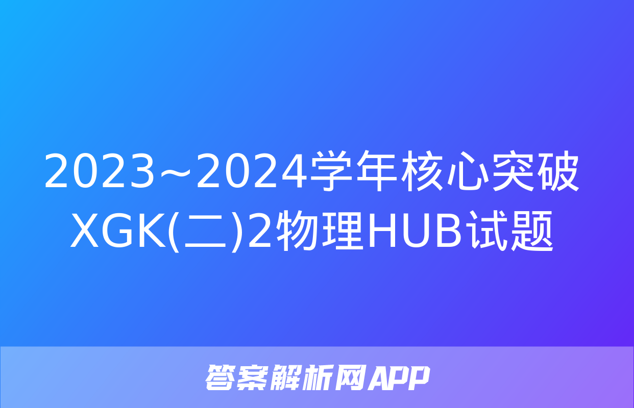 2023~2024学年核心突破XGK(二)2物理HUB试题