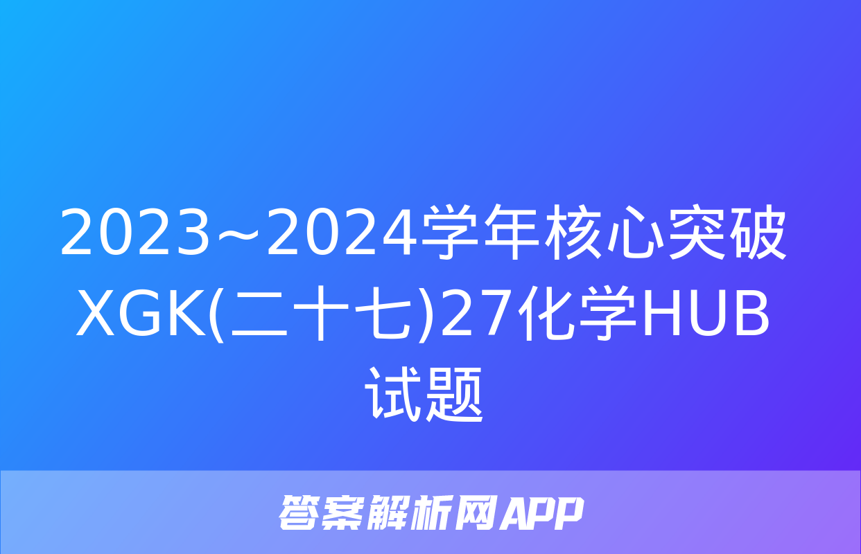 2023~2024学年核心突破XGK(二十七)27化学HUB试题