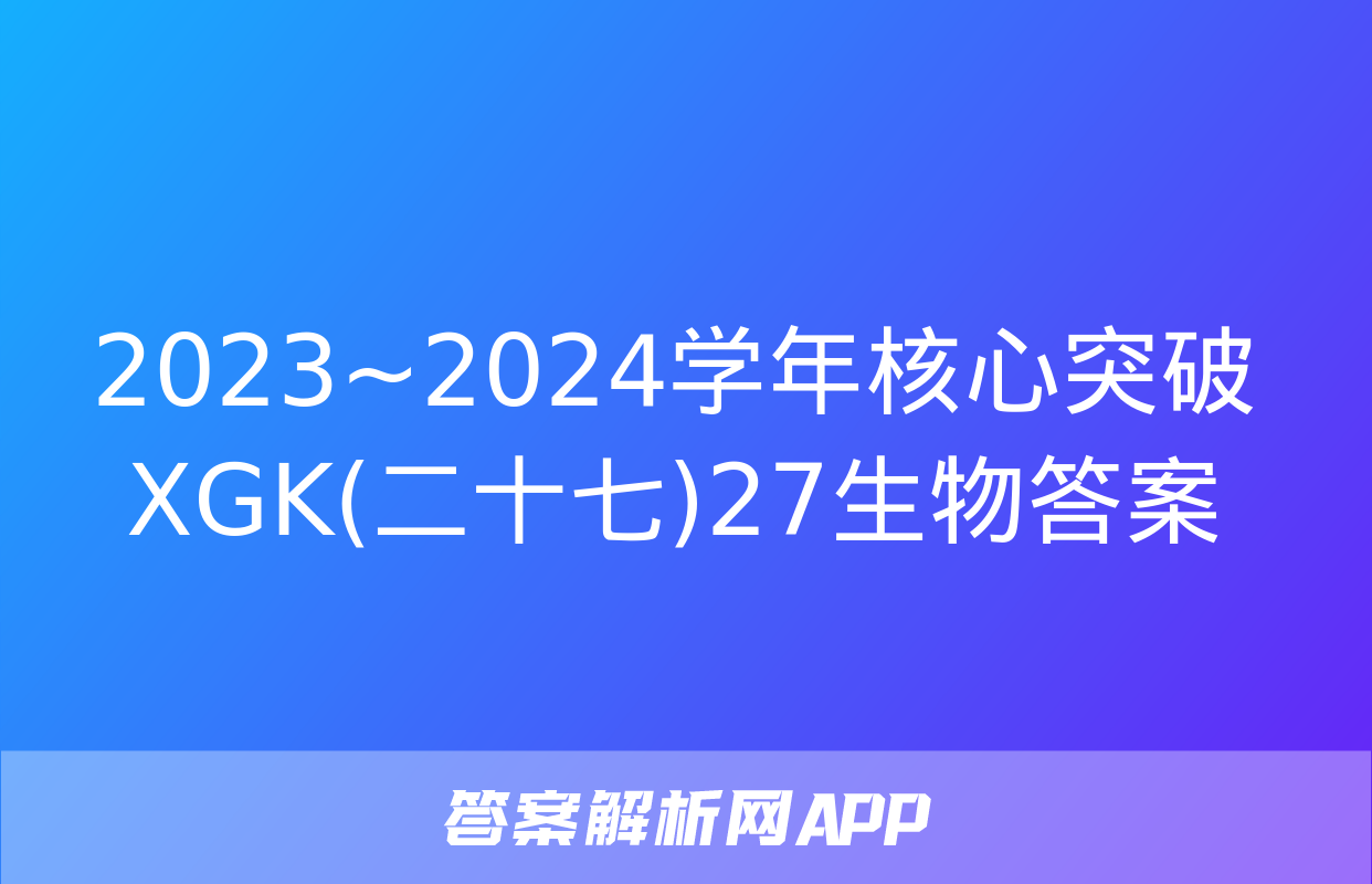 2023~2024学年核心突破XGK(二十七)27生物答案