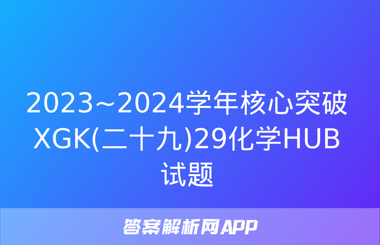 2023~2024学年核心突破XGK(二十九)29化学HUB试题