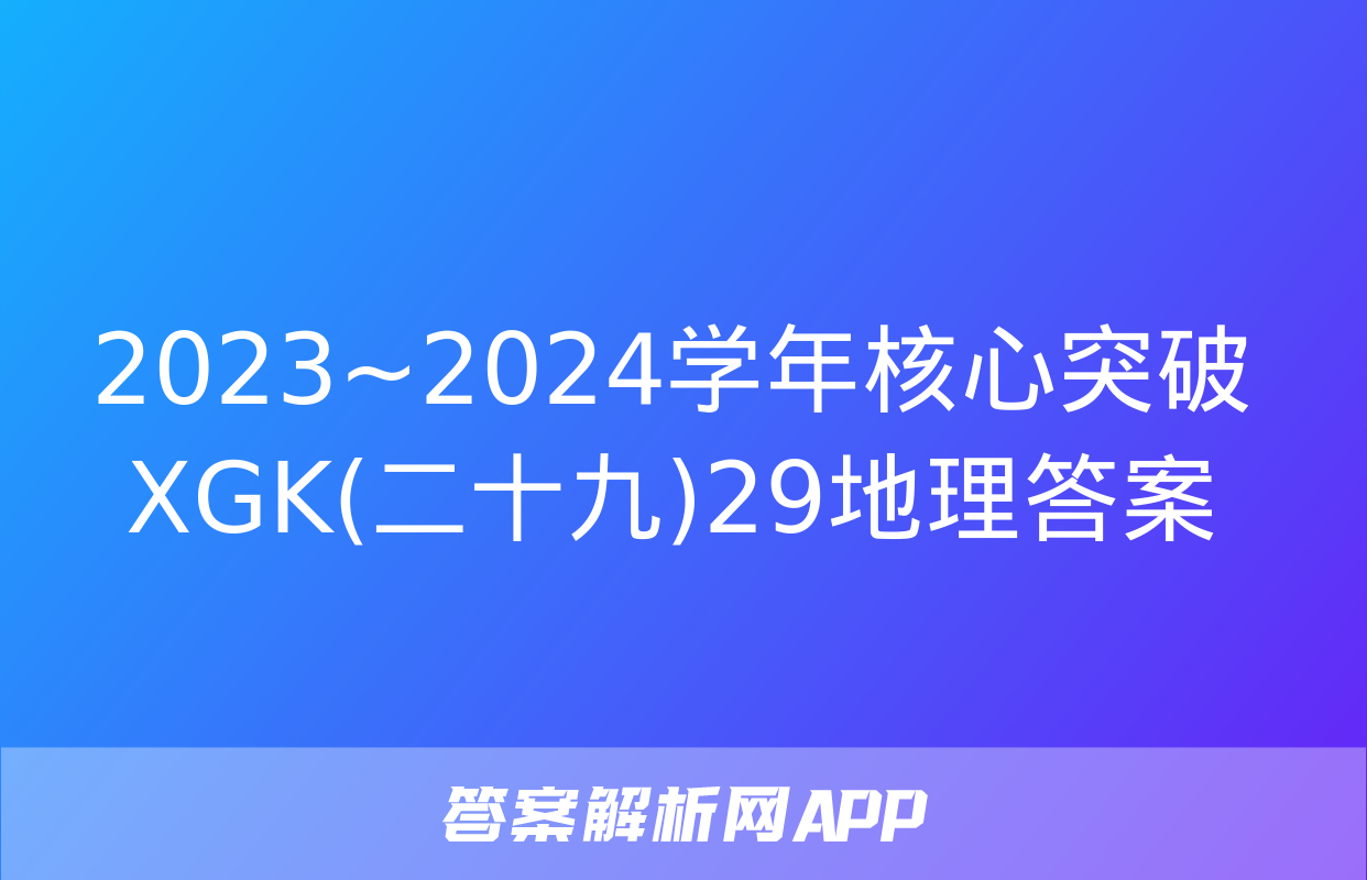 2023~2024学年核心突破XGK(二十九)29地理答案