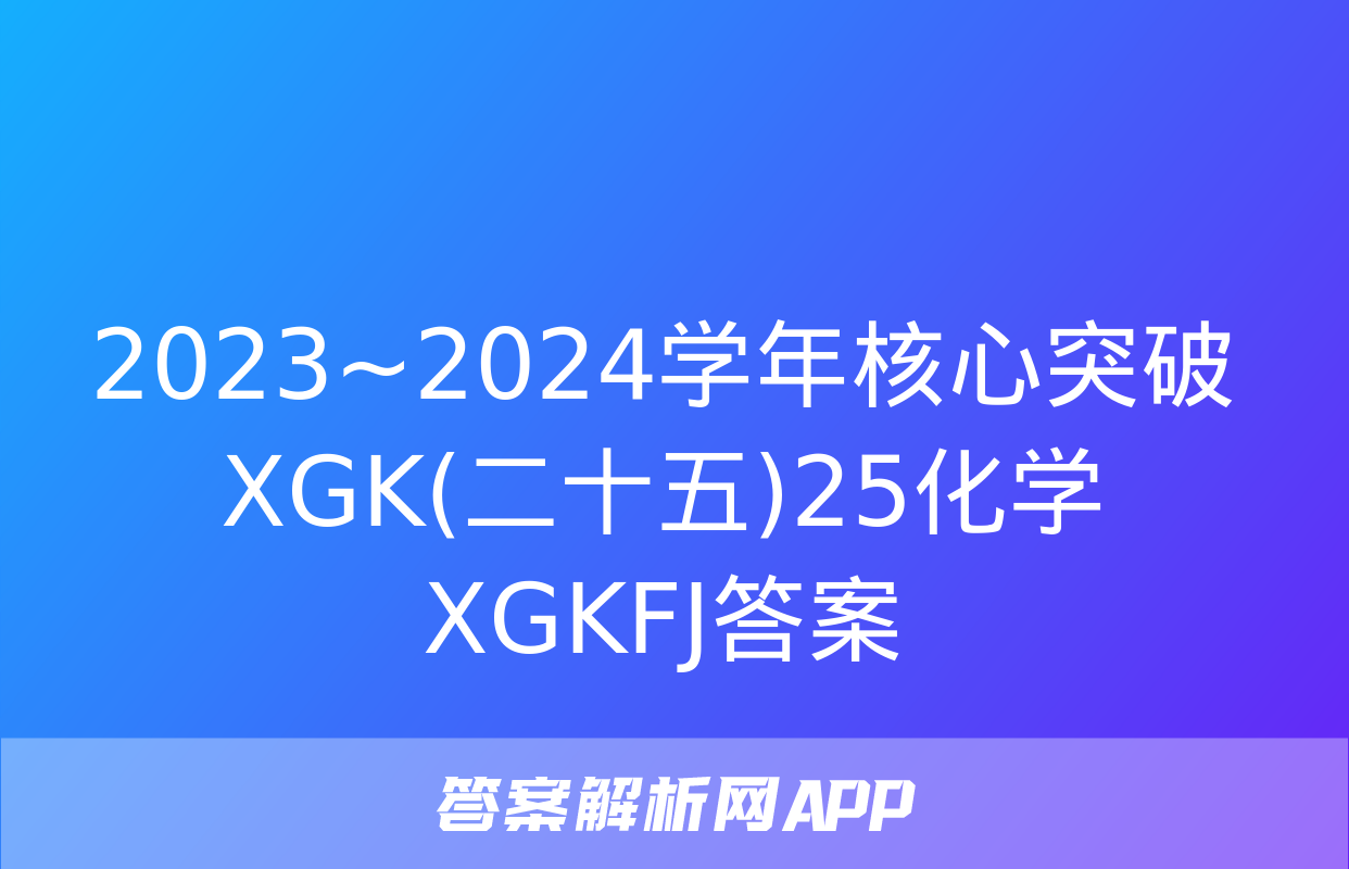 2023~2024学年核心突破XGK(二十五)25化学XGKFJ答案