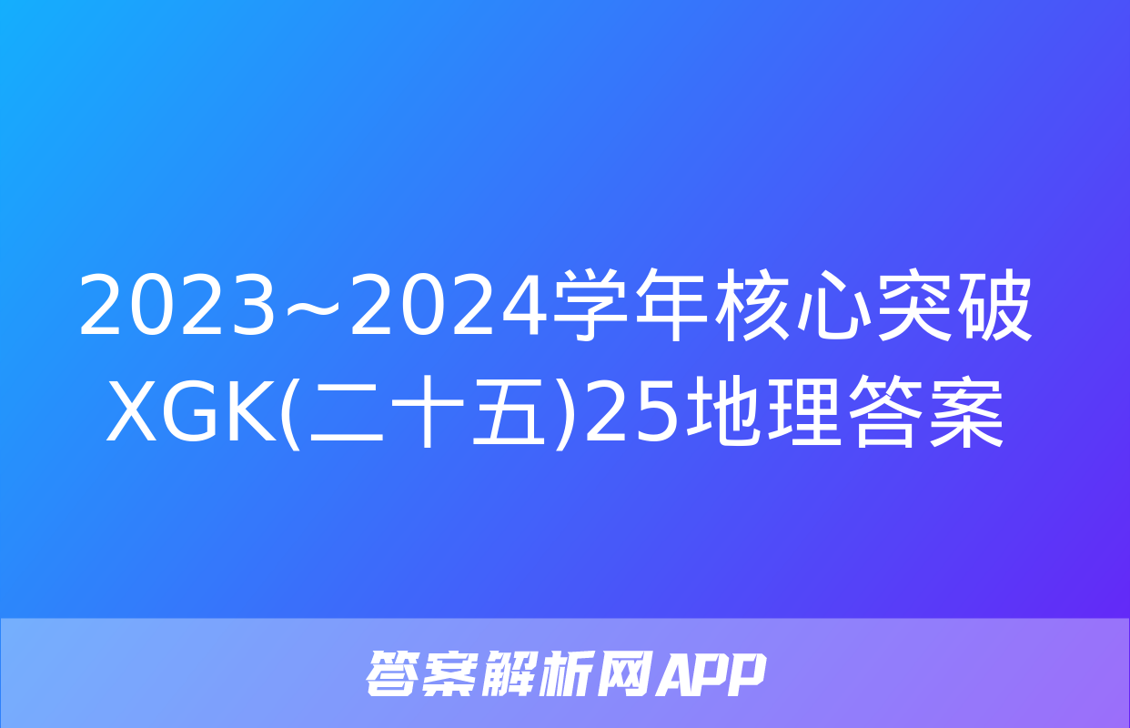 2023~2024学年核心突破XGK(二十五)25地理答案