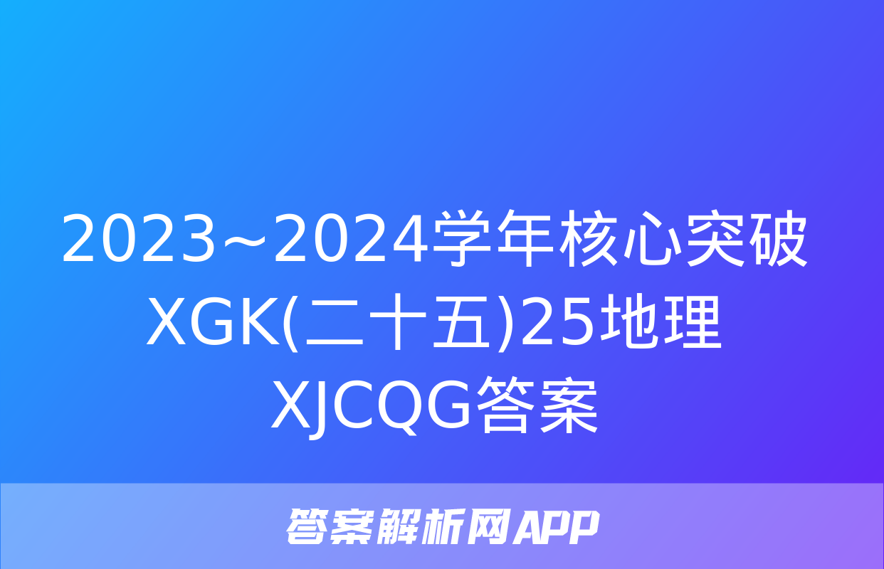 2023~2024学年核心突破XGK(二十五)25地理XJCQG答案