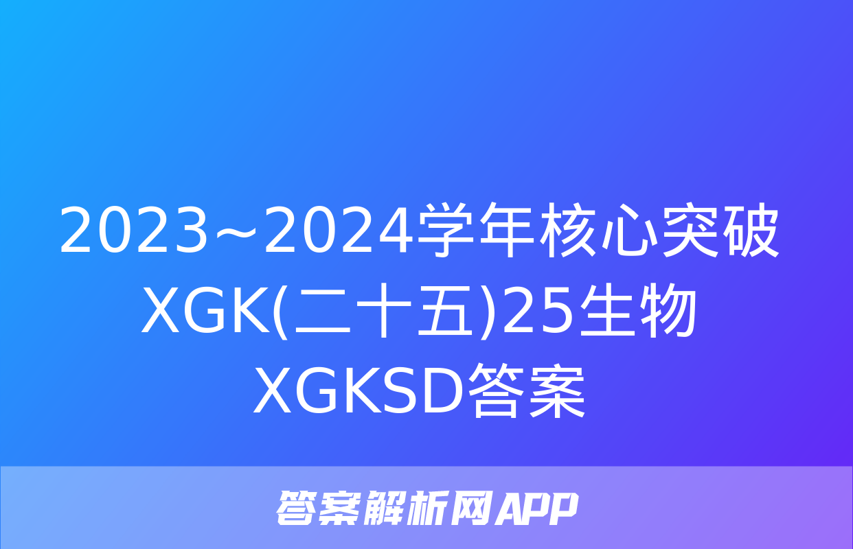 2023~2024学年核心突破XGK(二十五)25生物XGKSD答案