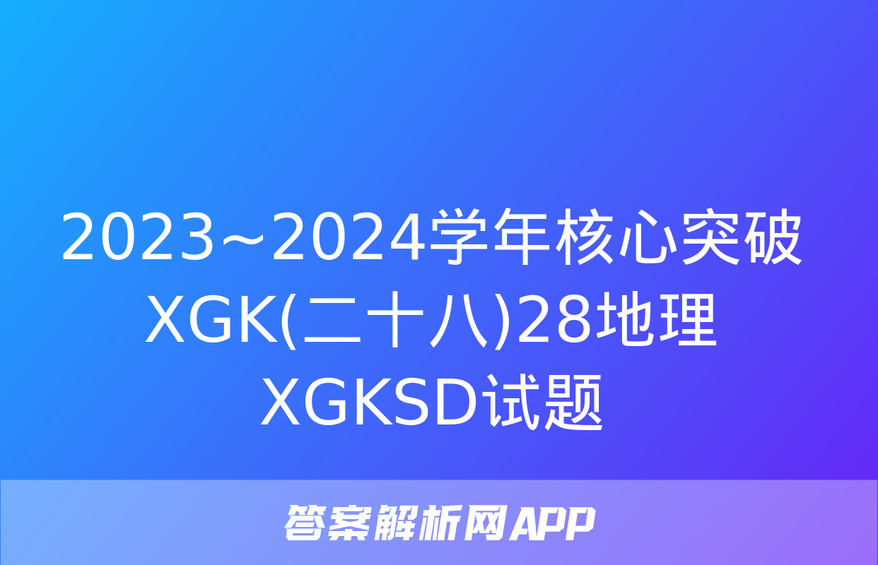 2023~2024学年核心突破XGK(二十八)28地理XGKSD试题