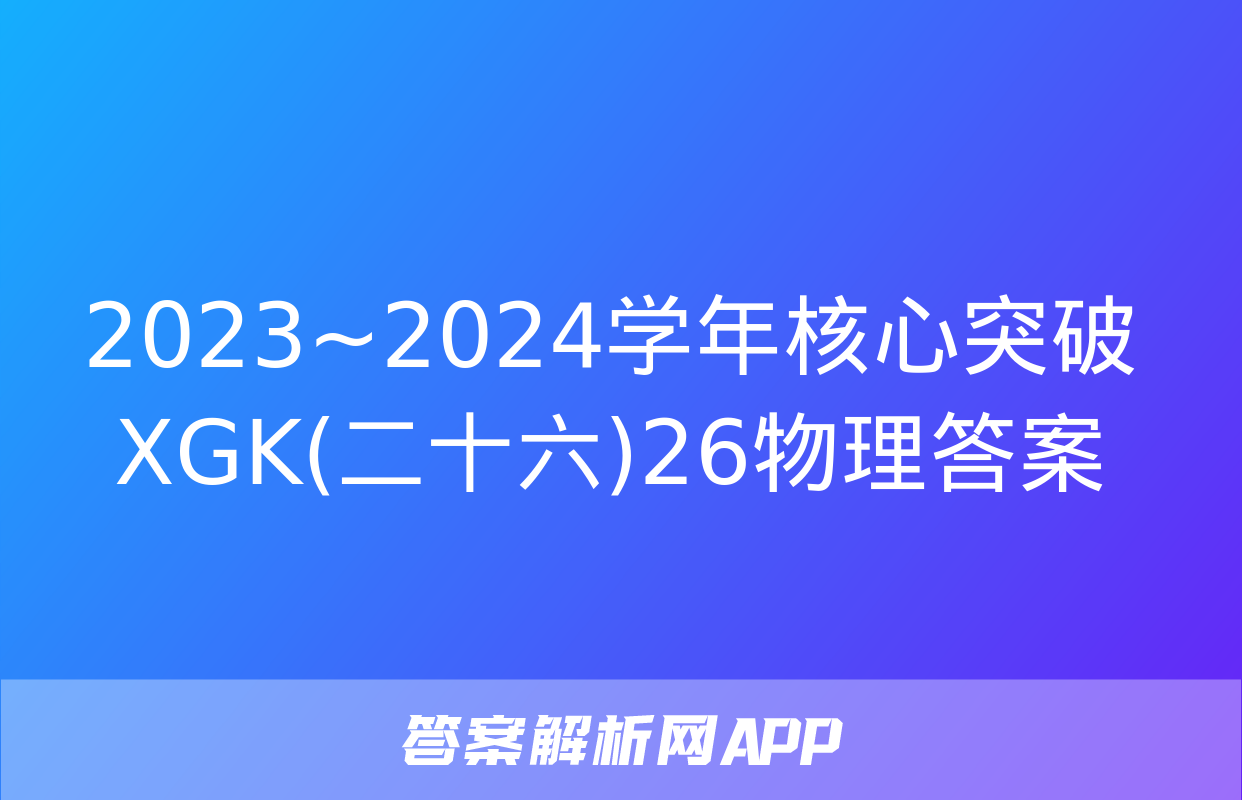 2023~2024学年核心突破XGK(二十六)26物理答案