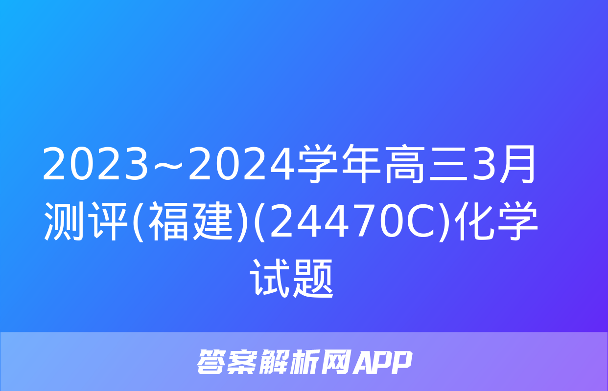 2023~2024学年高三3月测评(福建)(24470C)化学试题