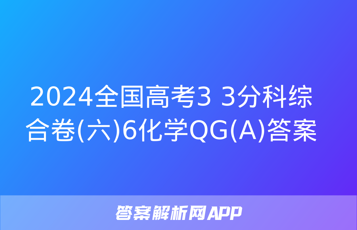 2024全国高考3+3分科综合卷(六)6化学QG(A)答案