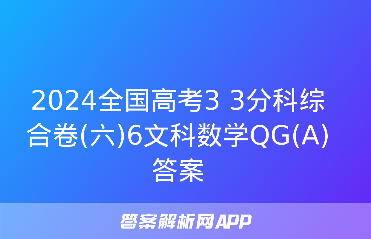 2024全国高考3+3分科综合卷(六)6文科数学QG(A)答案