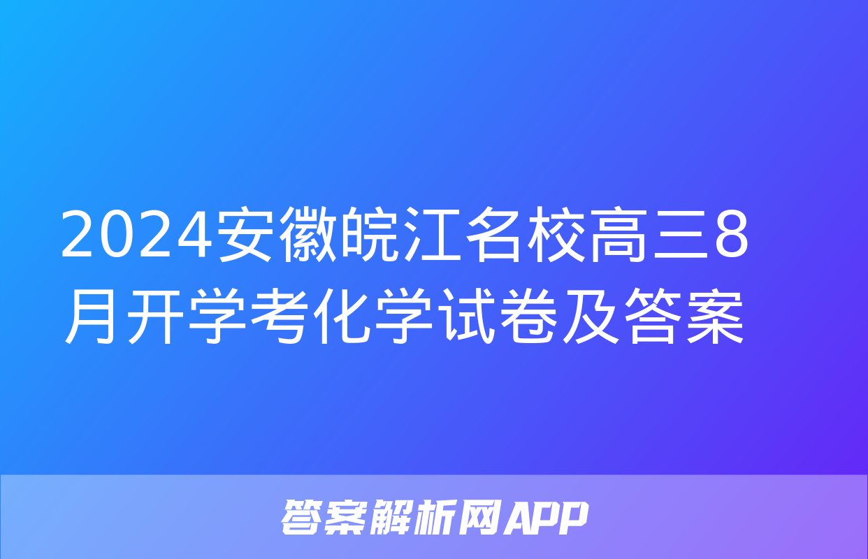 2024安徽皖江名校高三8月开学考化学试卷及答案