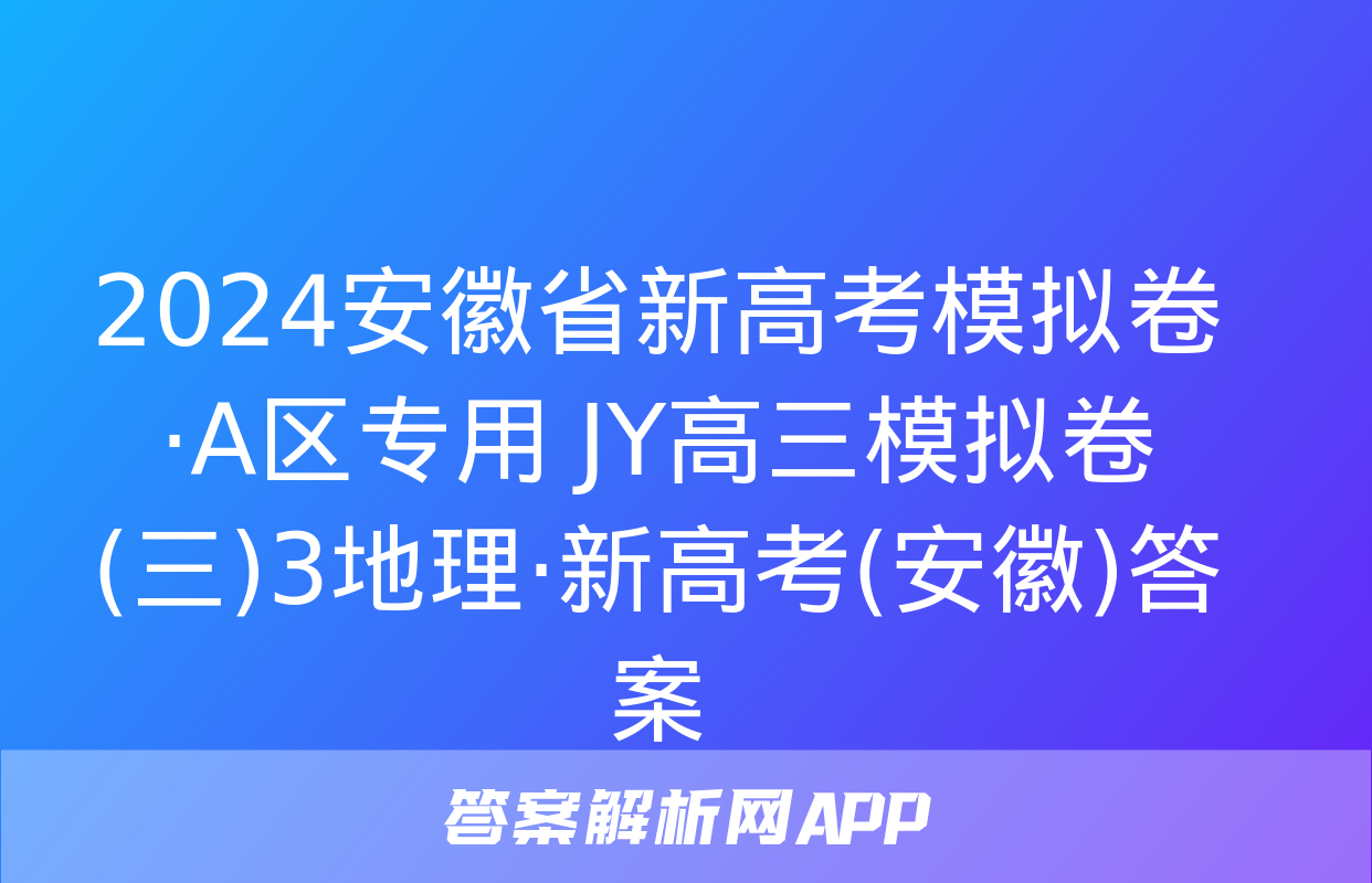 2024安徽省新高考模拟卷·A区专用 JY高三模拟卷(三)3地理·新高考(安徽)答案