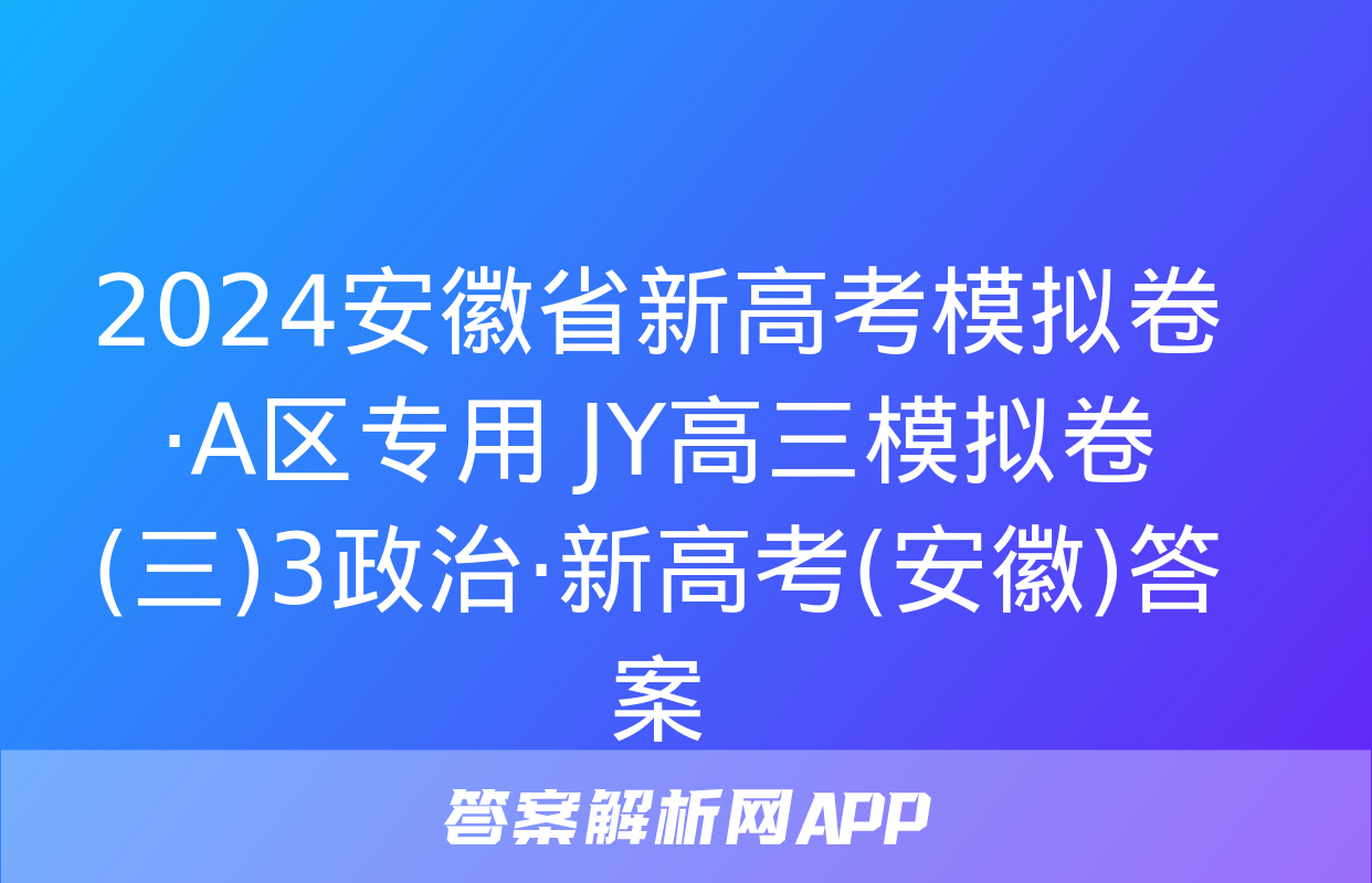 2024安徽省新高考模拟卷·A区专用 JY高三模拟卷(三)3政治·新高考(安徽)答案