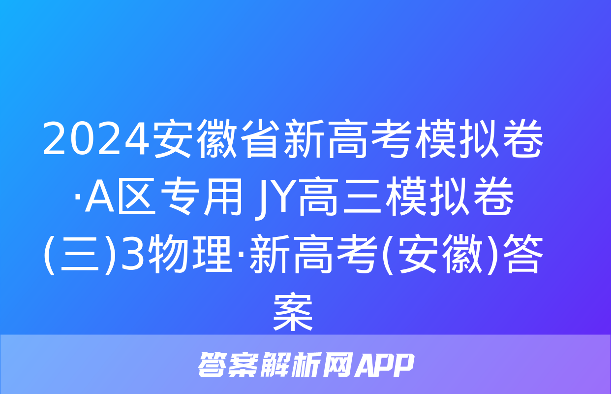 2024安徽省新高考模拟卷·A区专用 JY高三模拟卷(三)3物理·新高考(安徽)答案