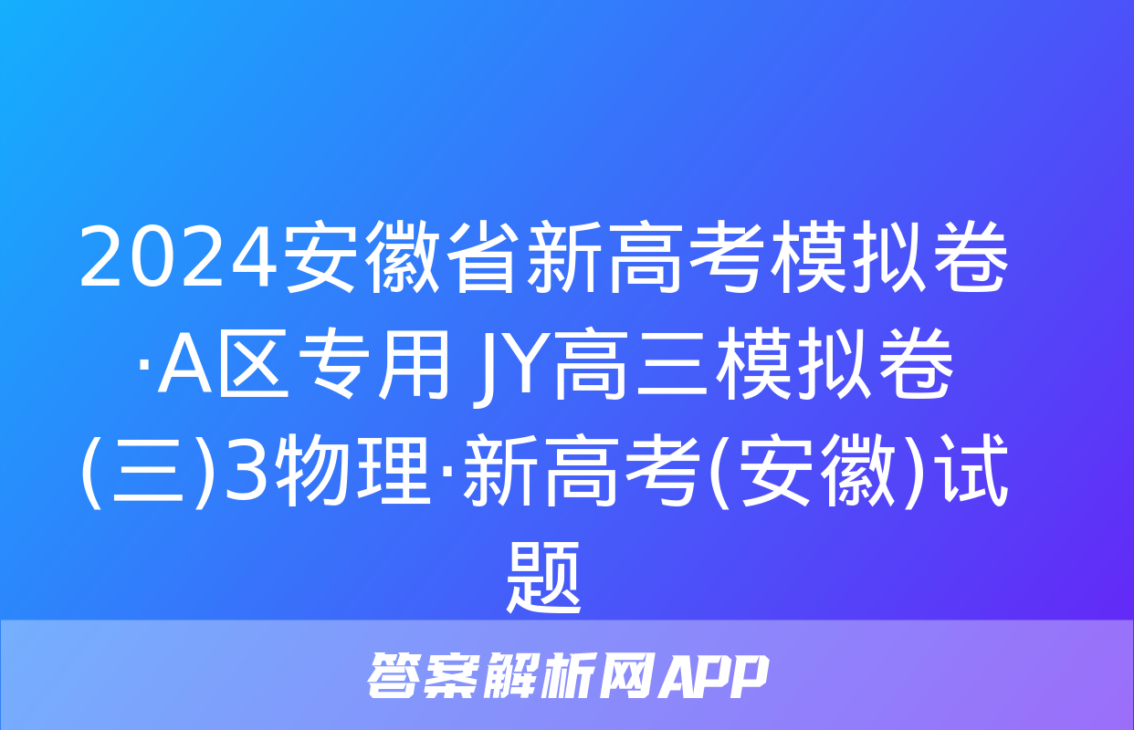 2024安徽省新高考模拟卷·A区专用 JY高三模拟卷(三)3物理·新高考(安徽)试题