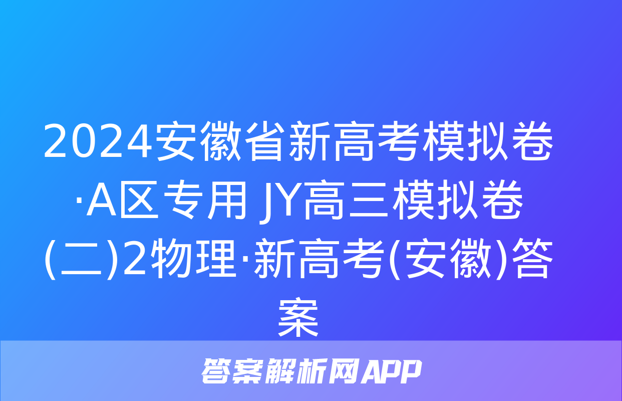 2024安徽省新高考模拟卷·A区专用 JY高三模拟卷(二)2物理·新高考(安徽)答案