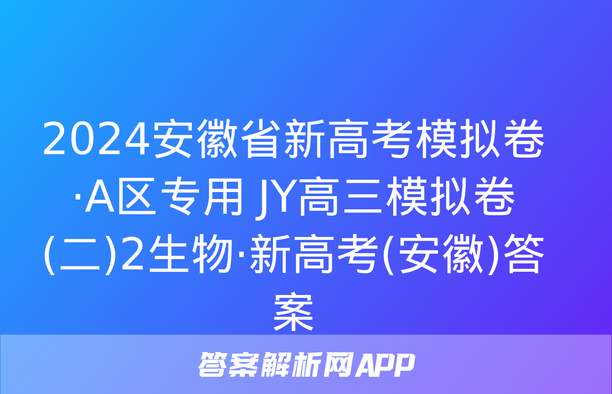 2024安徽省新高考模拟卷·A区专用 JY高三模拟卷(二)2生物·新高考(安徽)答案