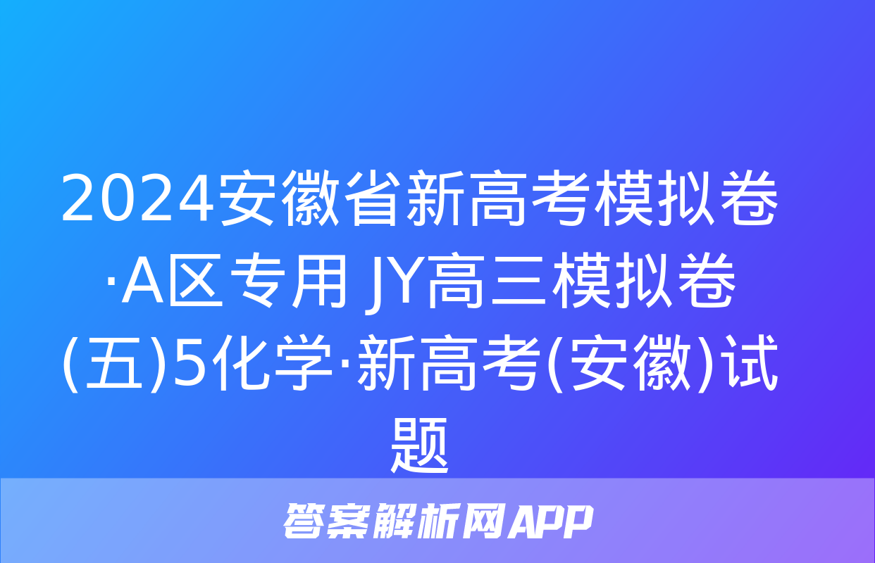 2024安徽省新高考模拟卷·A区专用 JY高三模拟卷(五)5化学·新高考(安徽)试题