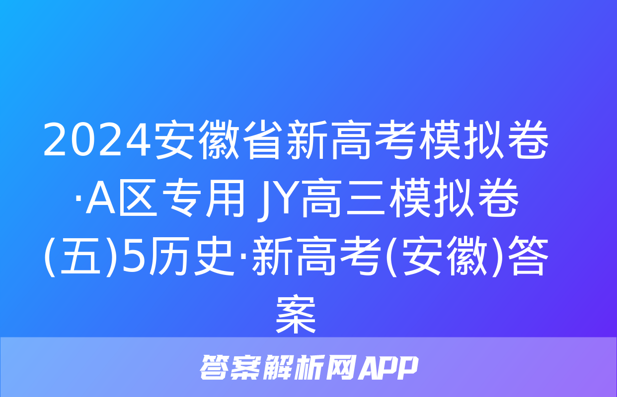 2024安徽省新高考模拟卷·A区专用 JY高三模拟卷(五)5历史·新高考(安徽)答案