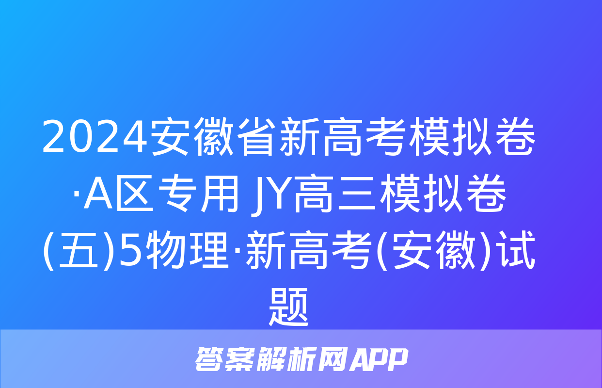 2024安徽省新高考模拟卷·A区专用 JY高三模拟卷(五)5物理·新高考(安徽)试题