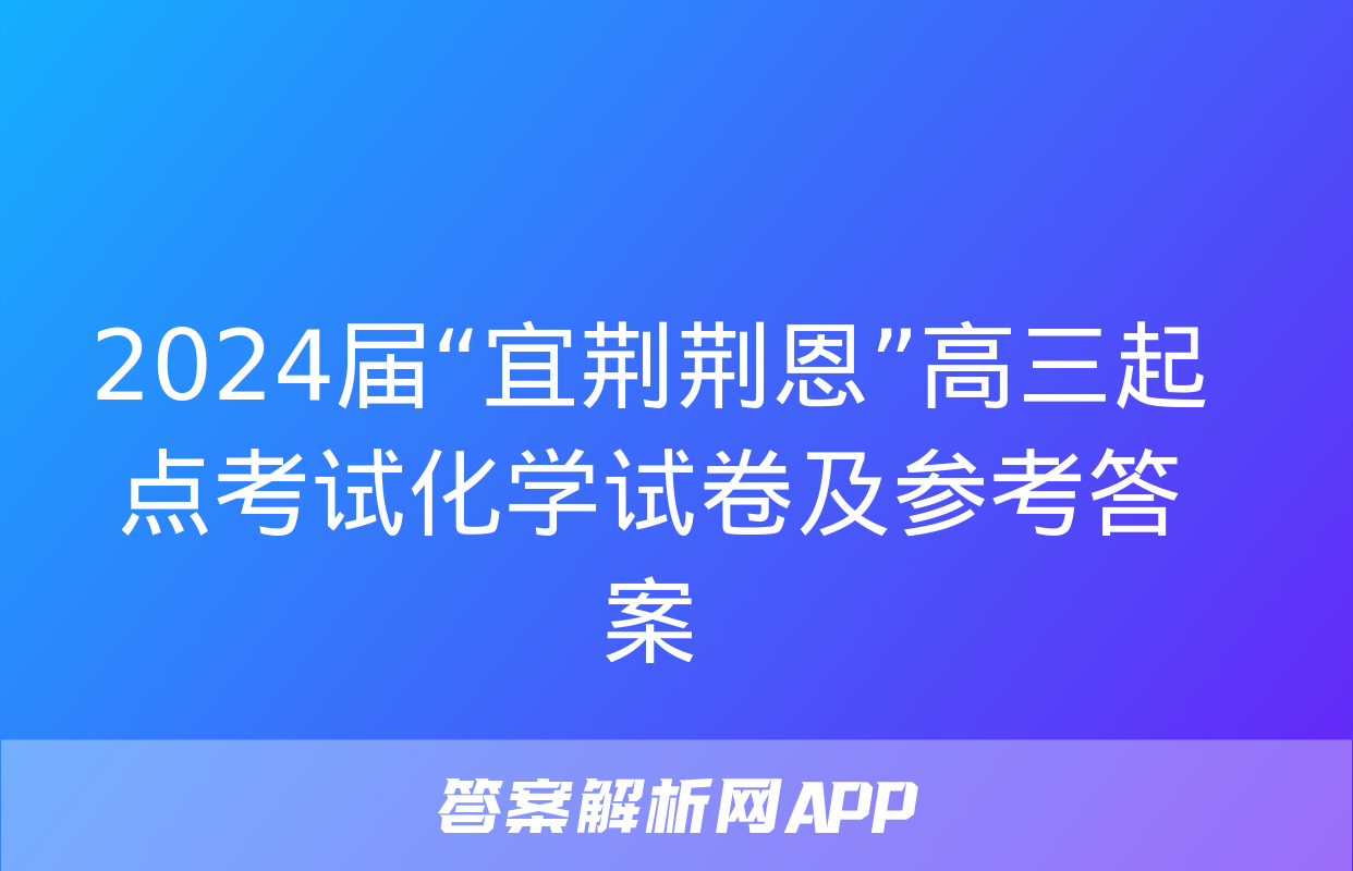 2024届“宜荆荆恩”高三起点考试化学试卷及参考答案