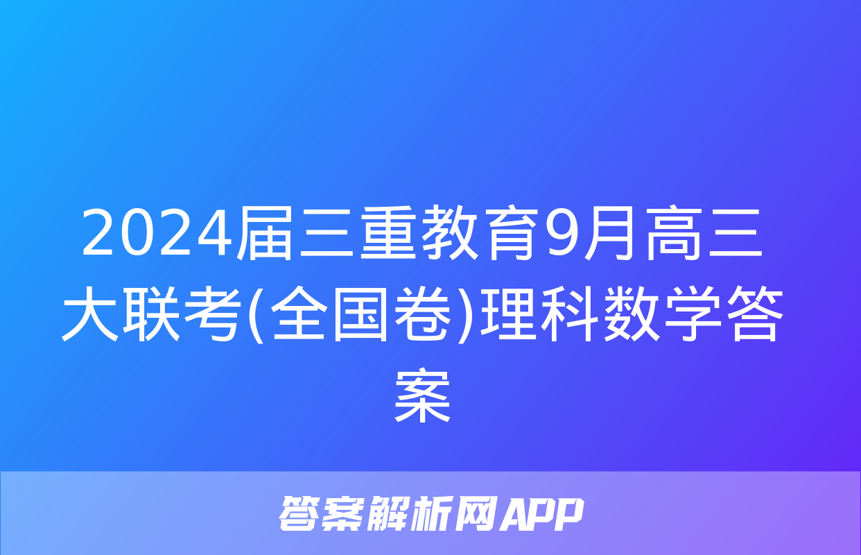 2024届三重教育9月高三大联考(全国卷)理科数学答案