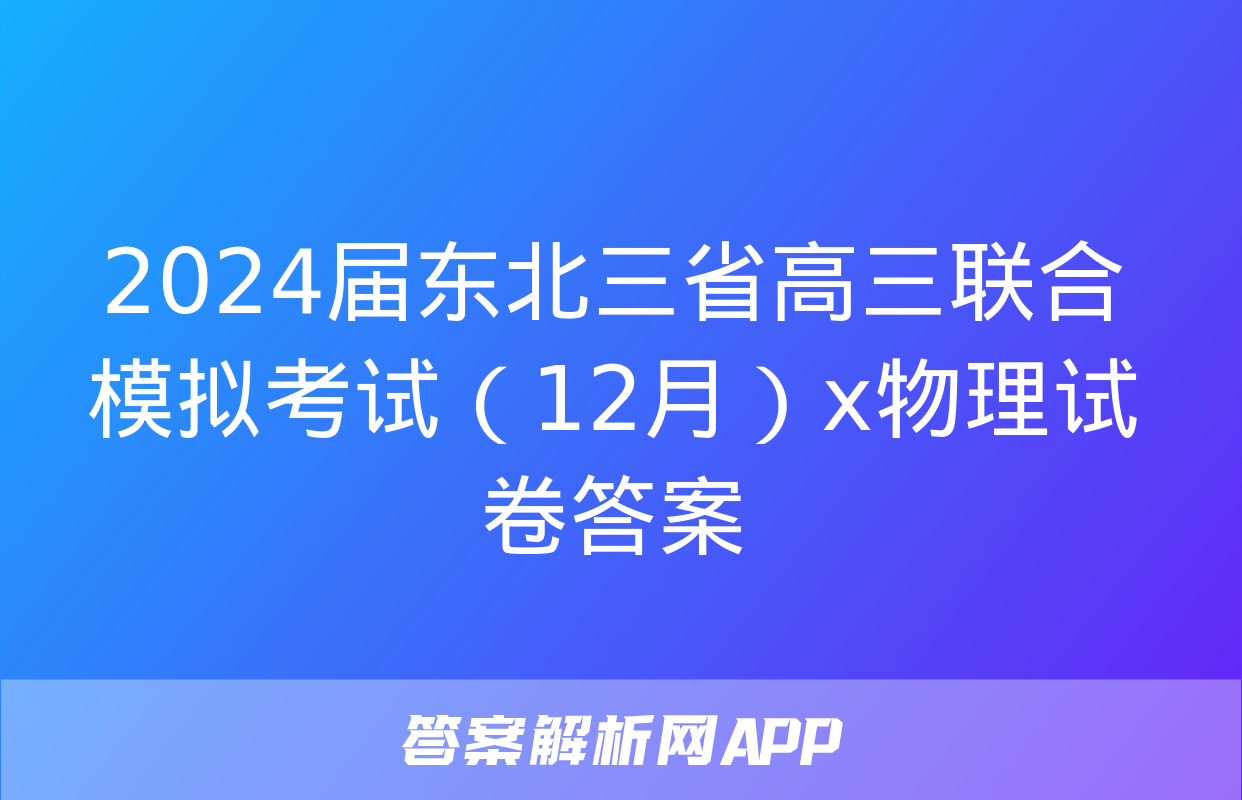 2024届东北三省高三联合模拟考试（12月）x物理试卷答案