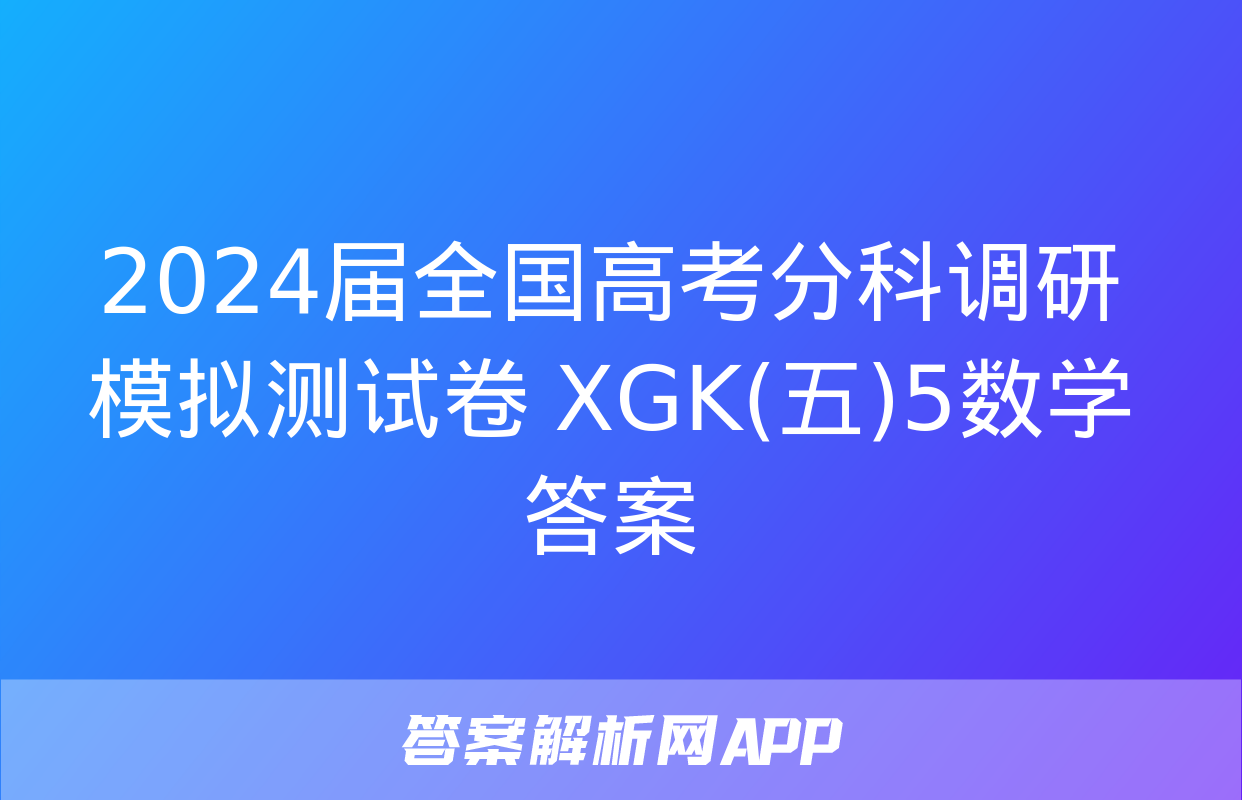 2024届全国高考分科调研模拟测试卷 XGK(五)5数学答案