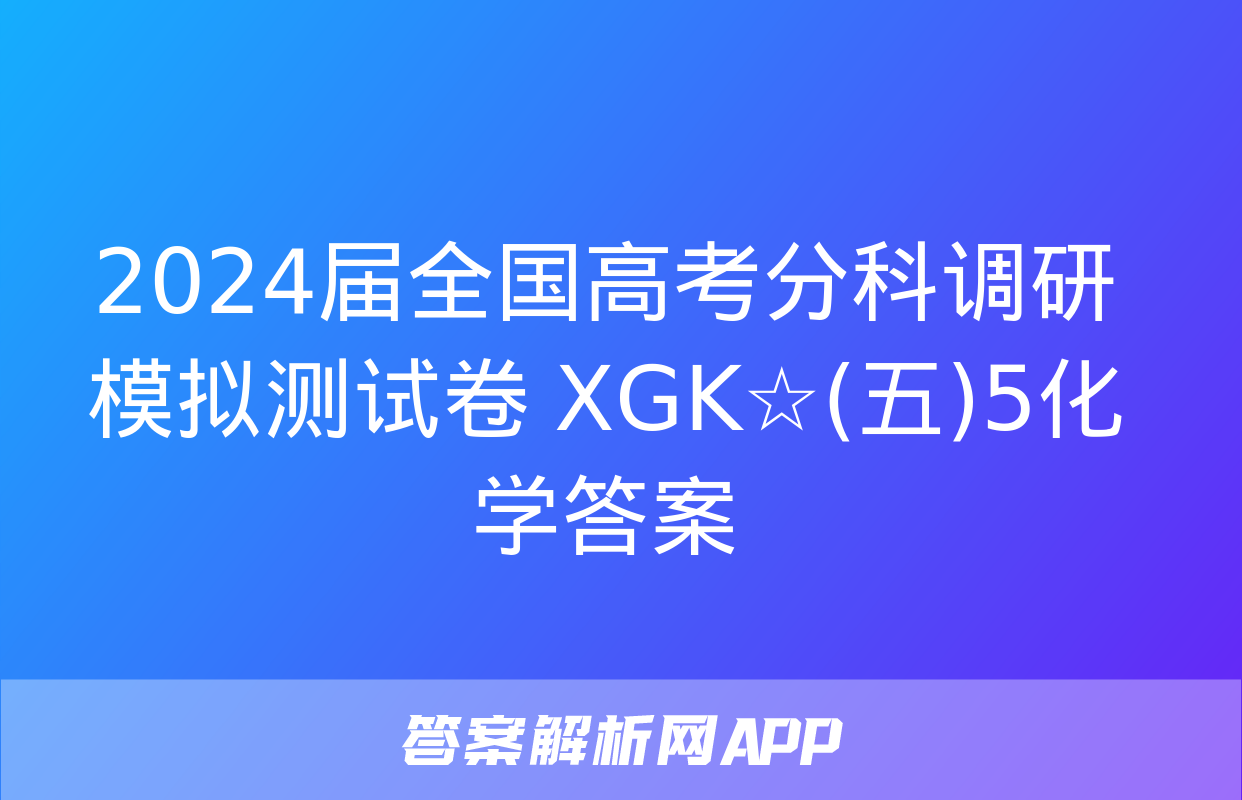 2024届全国高考分科调研模拟测试卷 XGK☆(五)5化学答案