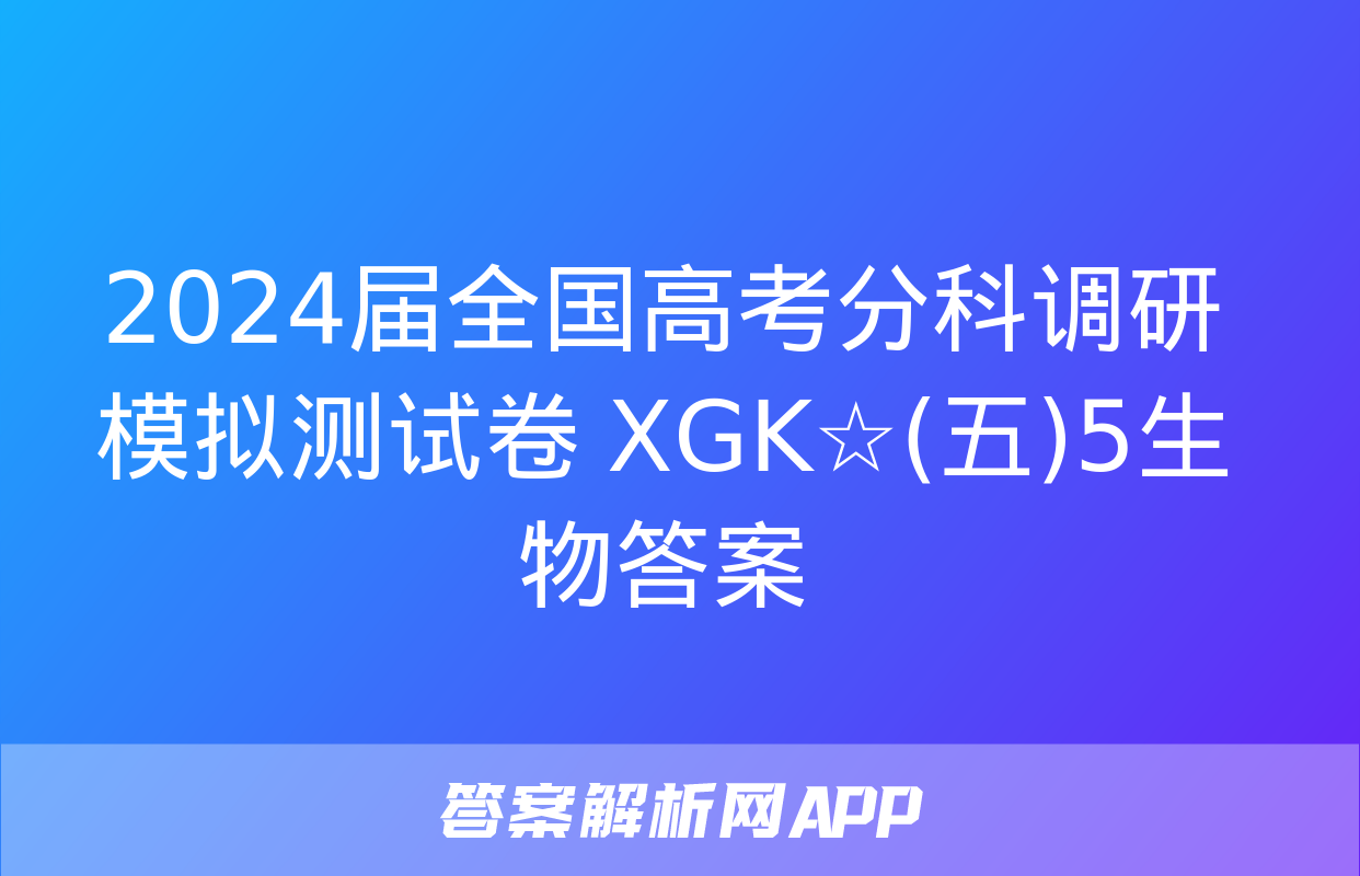 2024届全国高考分科调研模拟测试卷 XGK☆(五)5生物答案