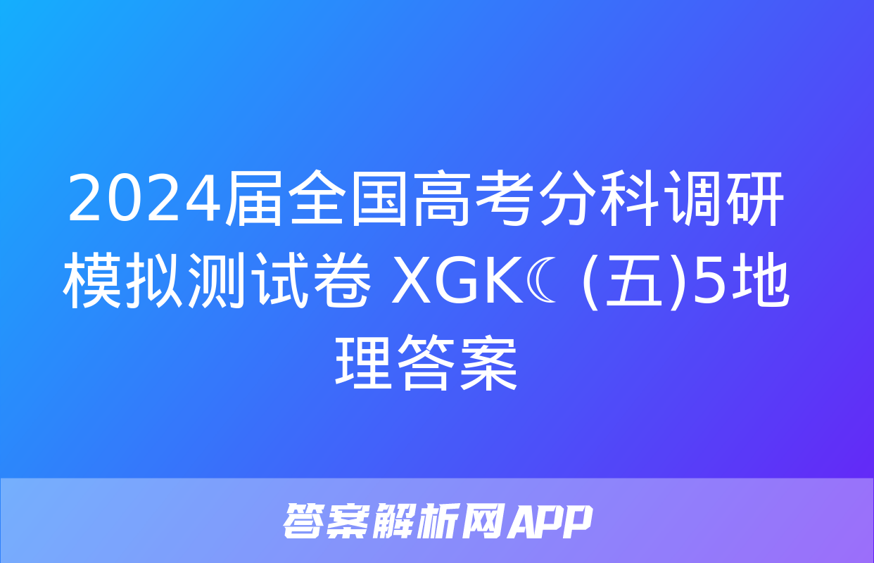 2024届全国高考分科调研模拟测试卷 XGK☾(五)5地理答案