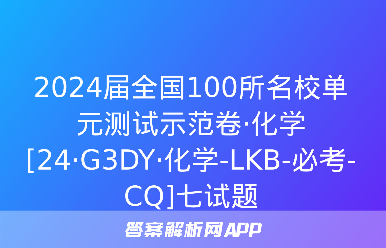 2024届全国100所名校单元测试示范卷·化学[24·G3DY·化学-LKB-必考-CQ]七试题