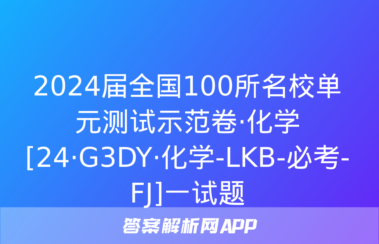 2024届全国100所名校单元测试示范卷·化学[24·G3DY·化学-LKB-必考-FJ]一试题