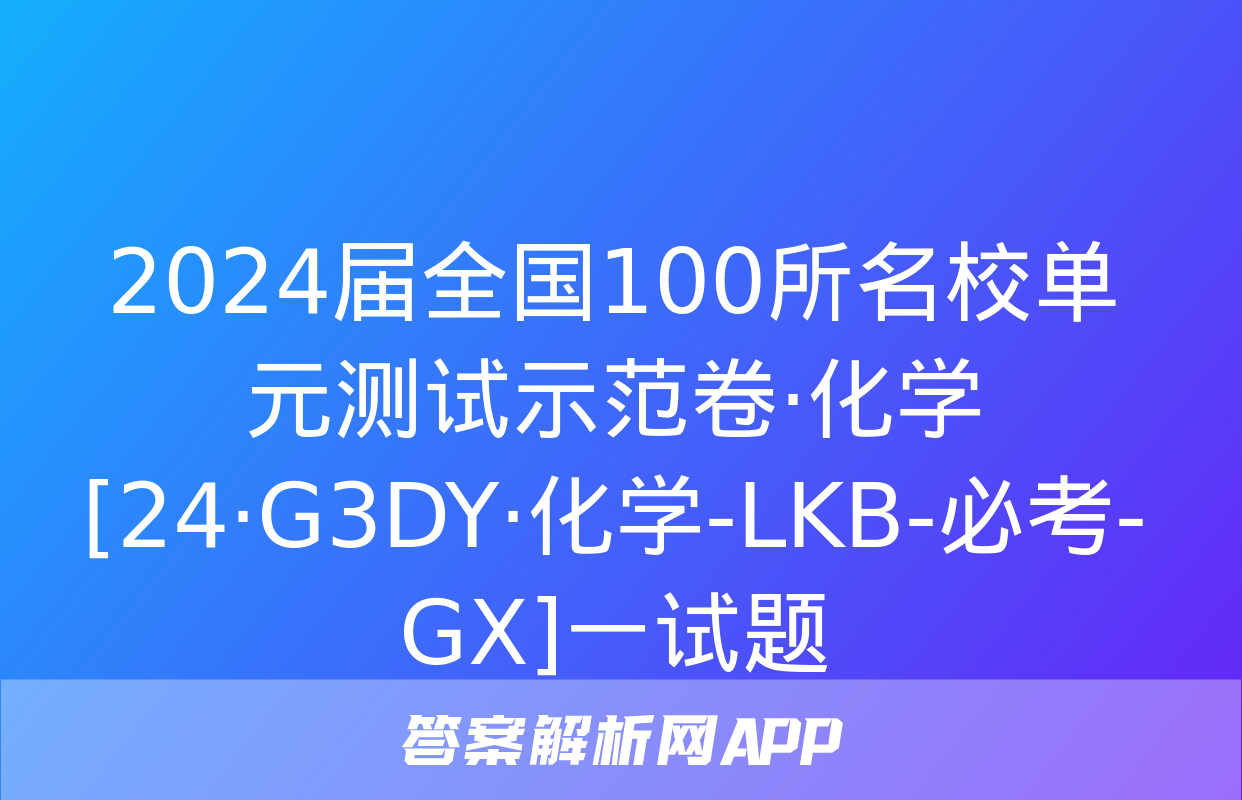 2024届全国100所名校单元测试示范卷·化学[24·G3DY·化学-LKB-必考-GX]一试题