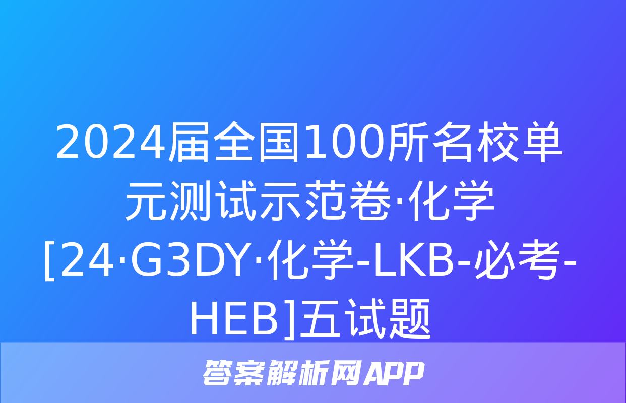 2024届全国100所名校单元测试示范卷·化学[24·G3DY·化学-LKB-必考-HEB]五试题