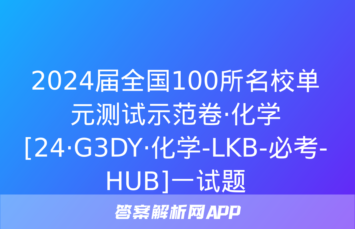 2024届全国100所名校单元测试示范卷·化学[24·G3DY·化学-LKB-必考-HUB]一试题