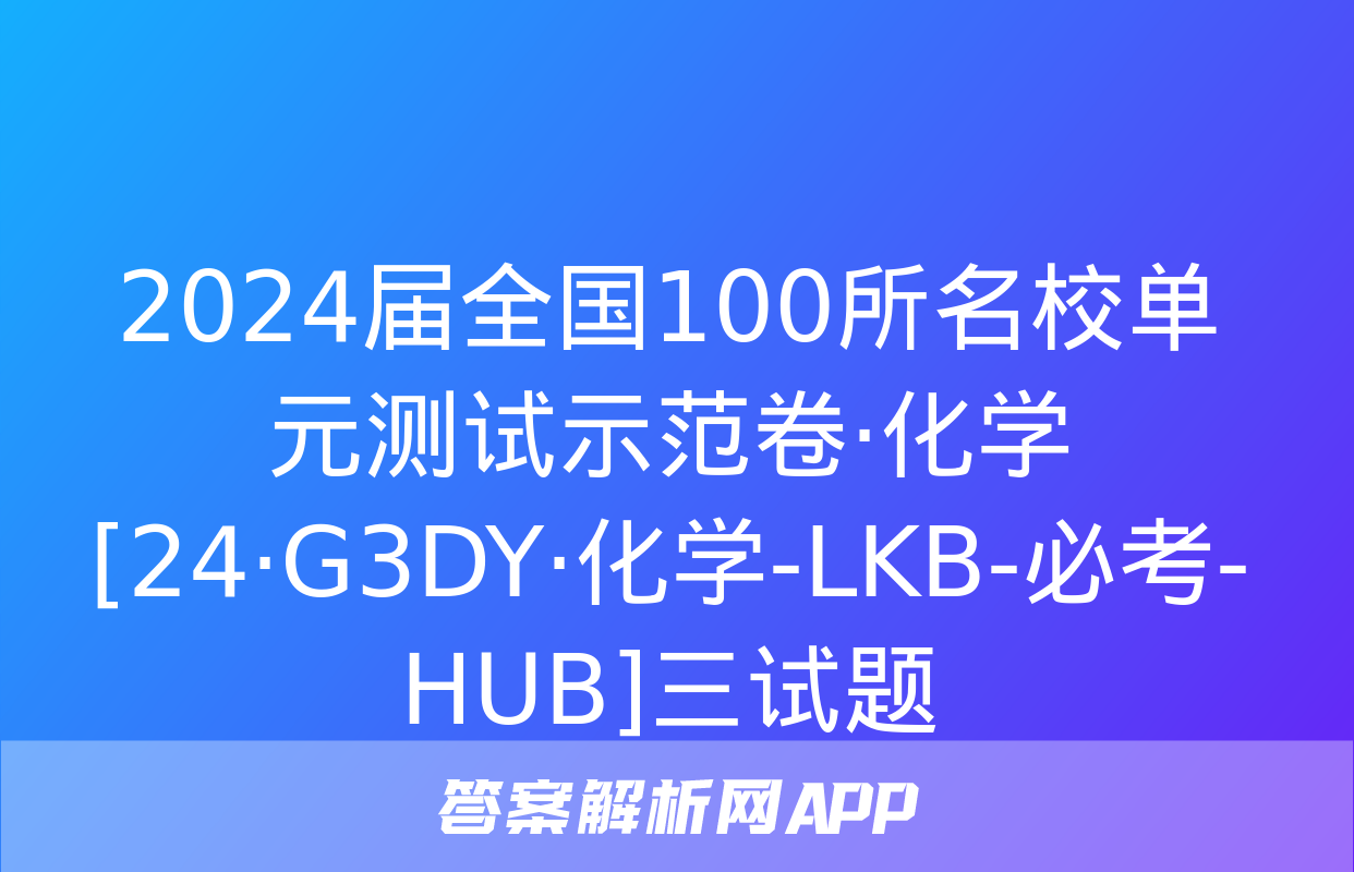 2024届全国100所名校单元测试示范卷·化学[24·G3DY·化学-LKB-必考-HUB]三试题