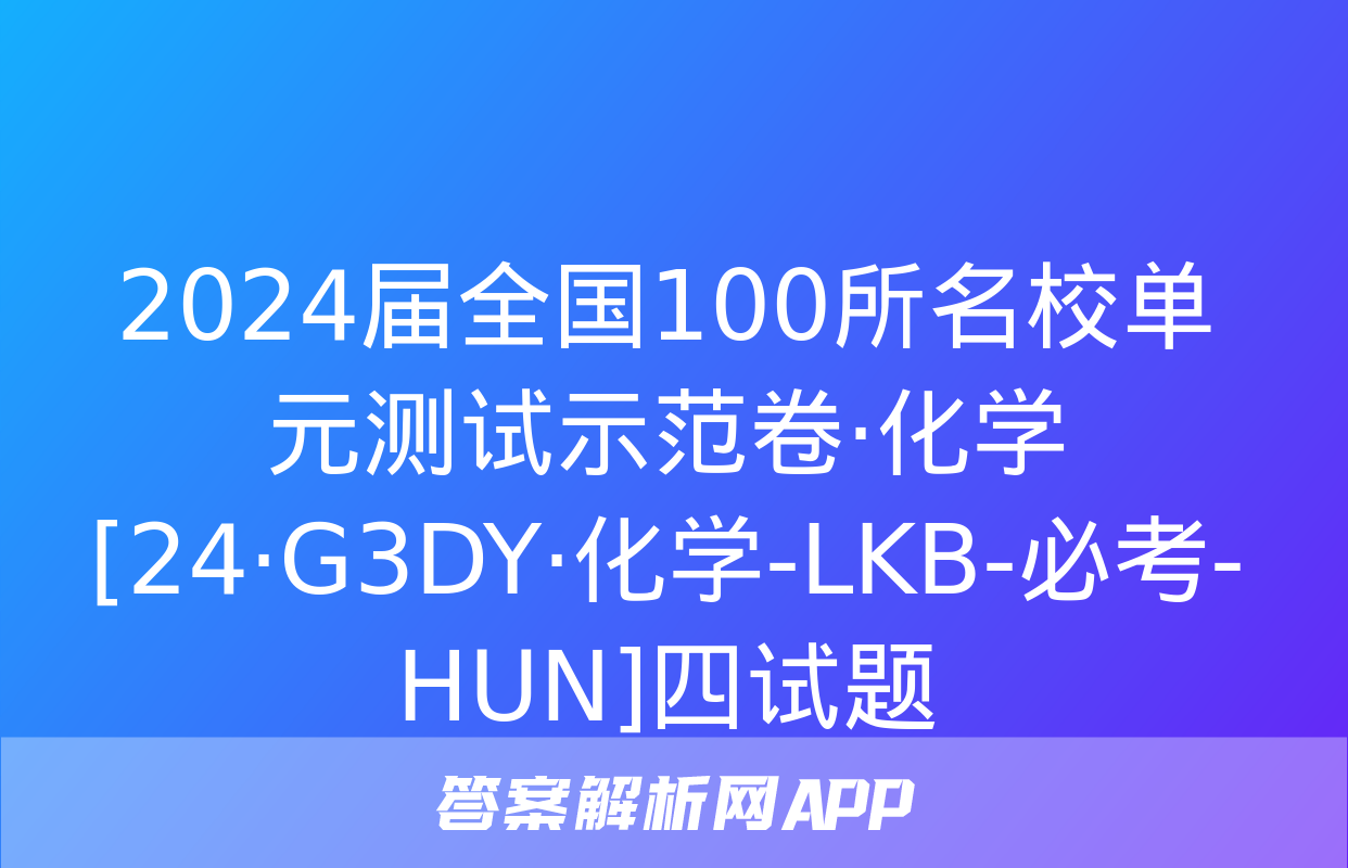 2024届全国100所名校单元测试示范卷·化学[24·G3DY·化学-LKB-必考-HUN]四试题