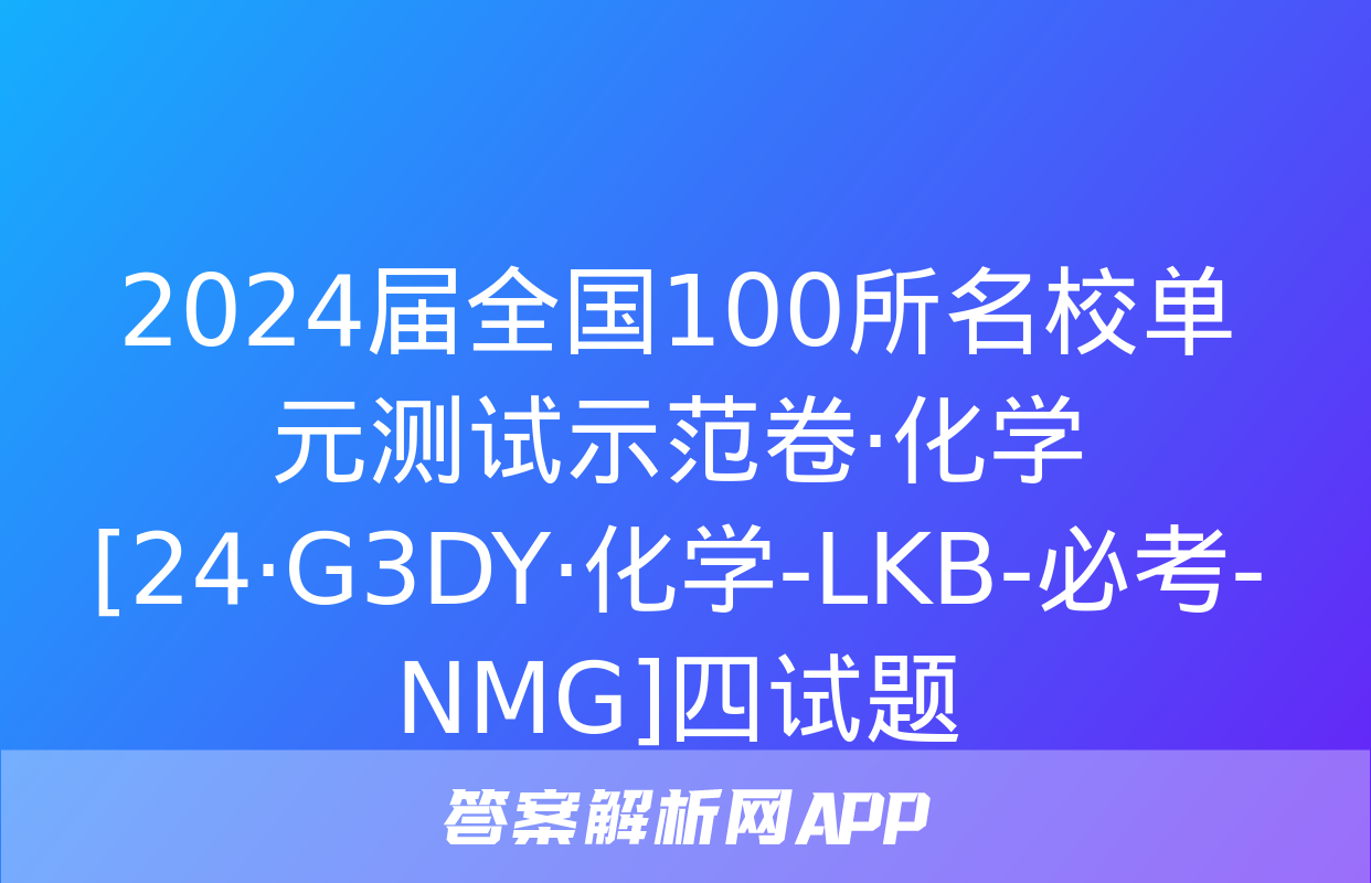 2024届全国100所名校单元测试示范卷·化学[24·G3DY·化学-LKB-必考-NMG]四试题