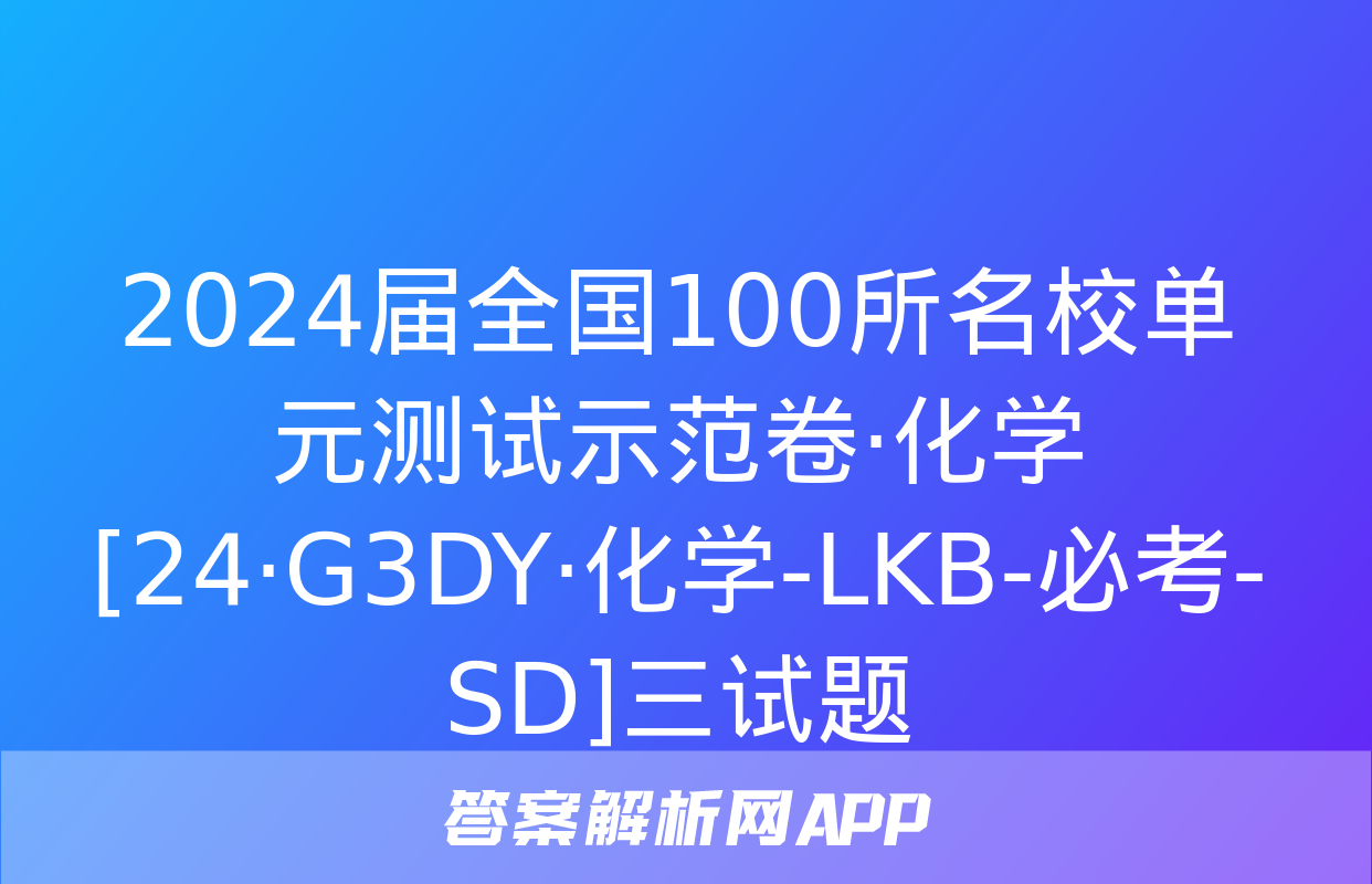 2024届全国100所名校单元测试示范卷·化学[24·G3DY·化学-LKB-必考-SD]三试题