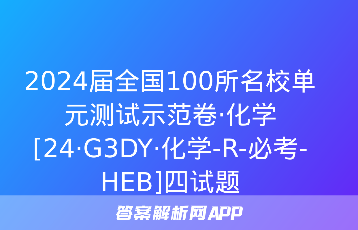 2024届全国100所名校单元测试示范卷·化学[24·G3DY·化学-R-必考-HEB]四试题