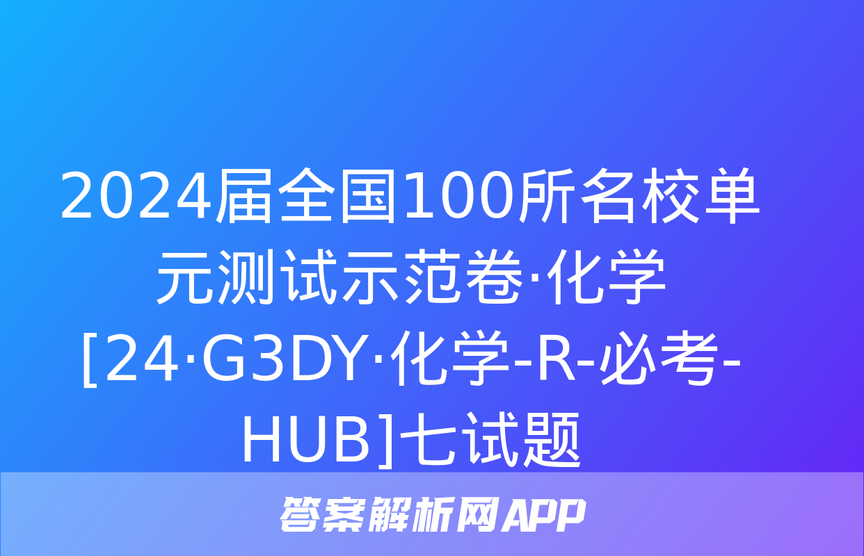 2024届全国100所名校单元测试示范卷·化学[24·G3DY·化学-R-必考-HUB]七试题