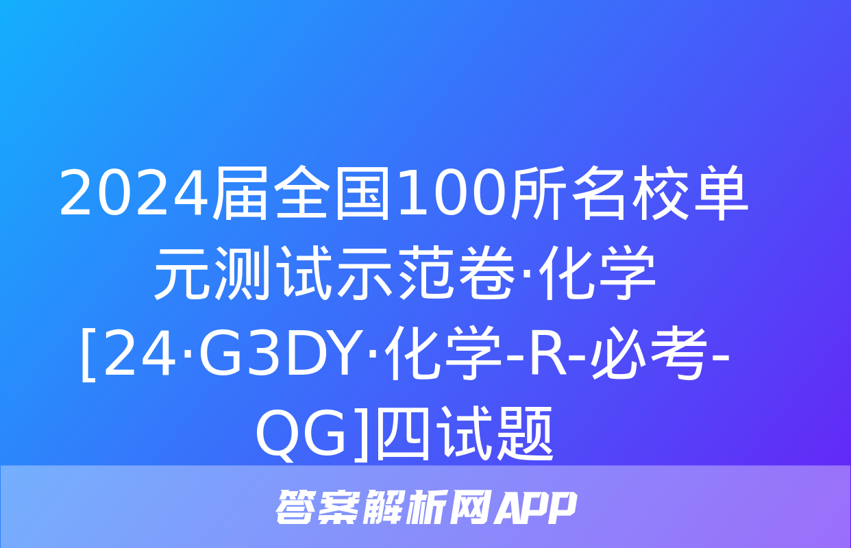 2024届全国100所名校单元测试示范卷·化学[24·G3DY·化学-R-必考-QG]四试题