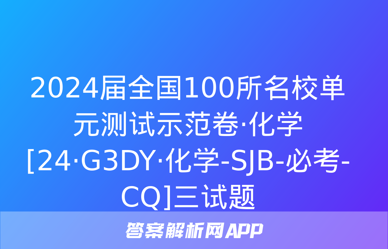 2024届全国100所名校单元测试示范卷·化学[24·G3DY·化学-SJB-必考-CQ]三试题