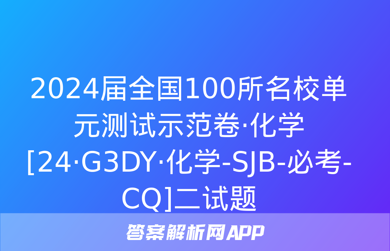 2024届全国100所名校单元测试示范卷·化学[24·G3DY·化学-SJB-必考-CQ]二试题