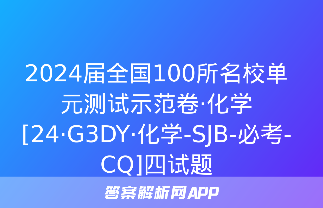 2024届全国100所名校单元测试示范卷·化学[24·G3DY·化学-SJB-必考-CQ]四试题