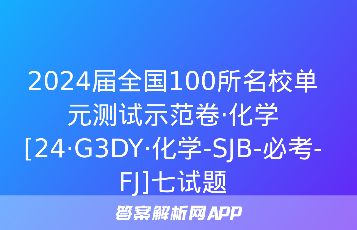 2024届全国100所名校单元测试示范卷·化学[24·G3DY·化学-SJB-必考-FJ]七试题